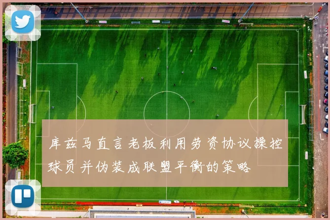 库兹马直言老板利用劳资协议操控球员并伪装成联盟平衡的策略