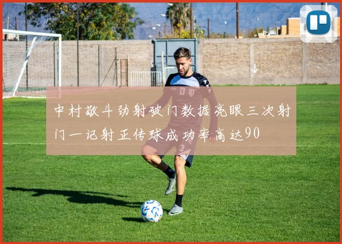 中村敬斗劲射破门数据亮眼三次射门一记射正传球成功率高达90