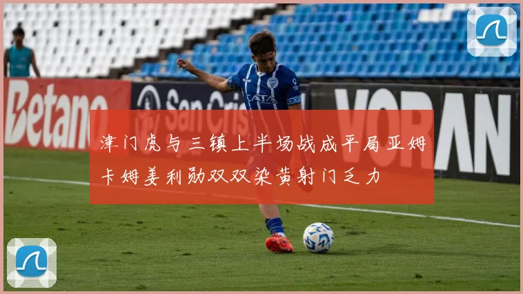 津门虎与三镇上半场战成平局亚姆卡姆姜利勋双双染黄射门乏力