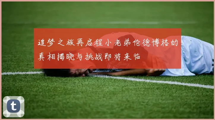 追梦之旅再启程小老弟伦德博格的真相揭晓与挑战即将来临
