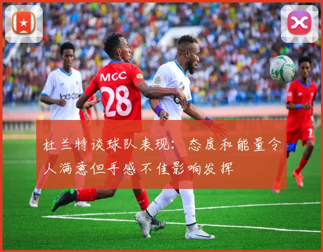 杜兰特谈球队表现：态度和能量令人满意但手感不佳影响发挥