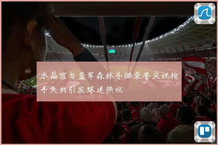 水晶宫与蓝军森林齐晒荣誉庆祝枪手失利引发球迷热议