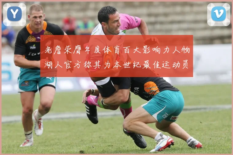 老詹荣膺年度体育百大影响力人物湖人官方称其为本世纪最佳运动员