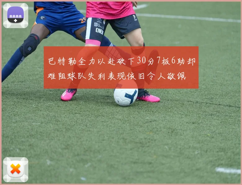 巴特勒全力以赴砍下30分7板6助却难阻球队失利表现依旧令人敬佩