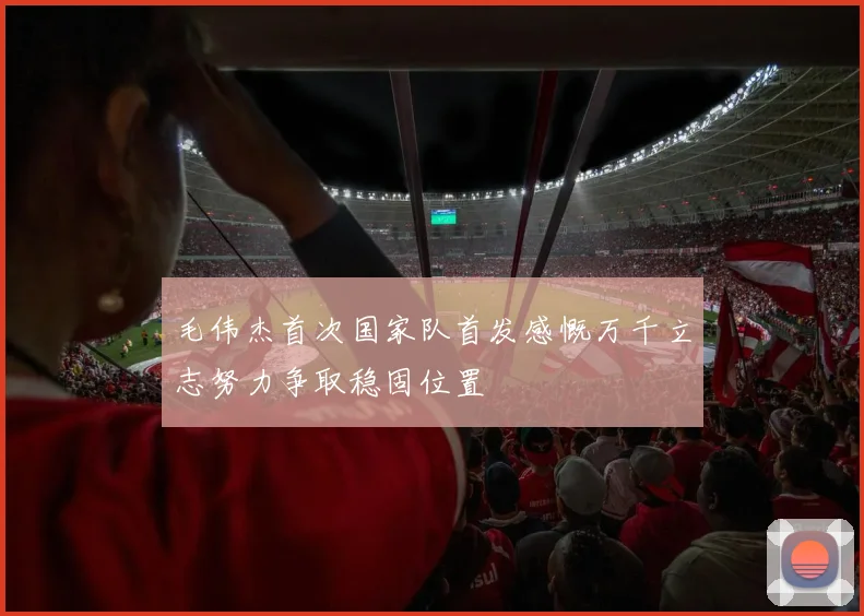 毛伟杰首次国家队首发感慨万千立志努力争取稳固位置