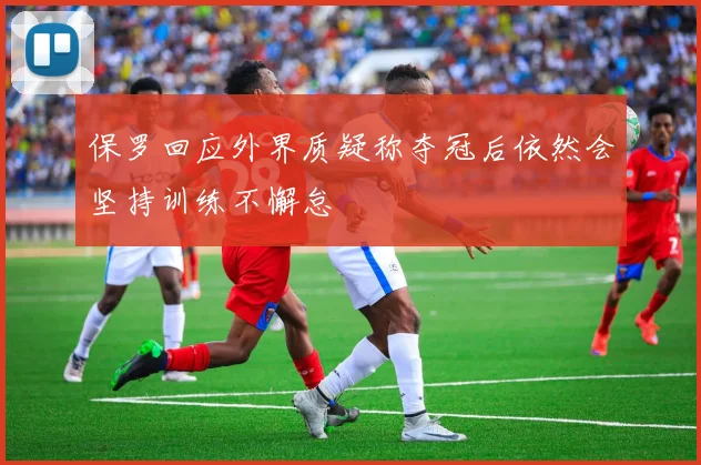 保罗回应外界质疑称夺冠后依然会坚持训练不懈怠