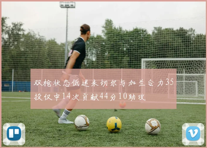 双枪状态低迷米切尔与加兰合力35投仅中14次贡献44分10助攻