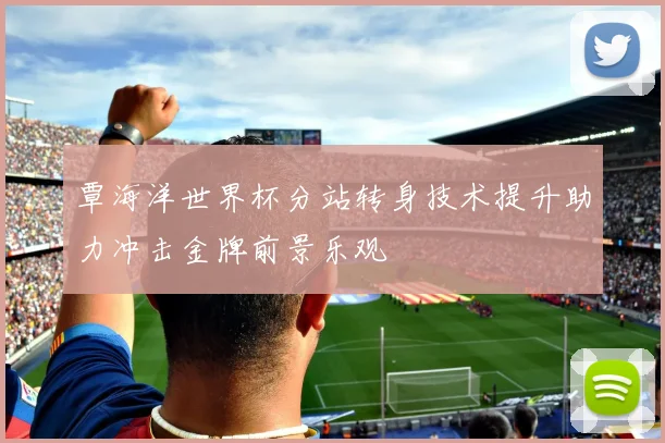 覃海洋世界杯分站转身技术提升助力冲击金牌前景乐观