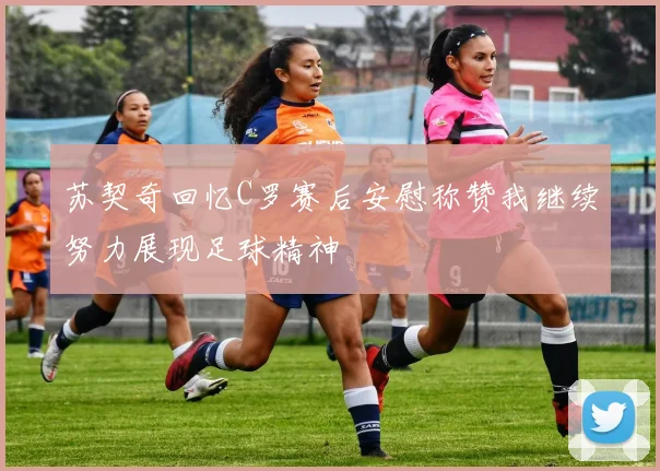 苏契奇回忆C罗赛后安慰称赞我继续努力展现足球精神