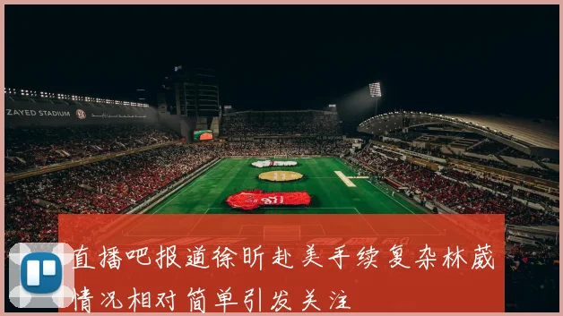 直播吧报道徐昕赴美手续复杂林葳情况相对简单引发关注