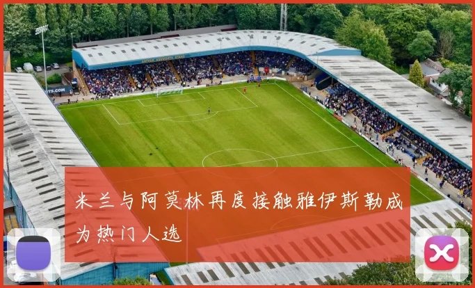 米兰与阿莫林再度接触雅伊斯勒成为热门人选