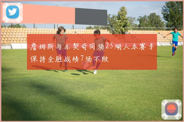 詹姆斯与东契奇同场25湖人本赛季保持全胜战绩7场不败
