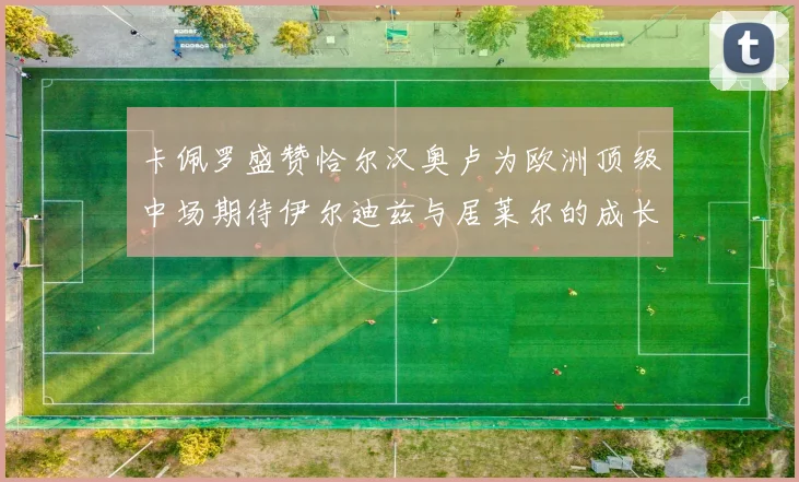 卡佩罗盛赞恰尔汉奥卢为欧洲顶级中场期待伊尔迪兹与居莱尔的成长