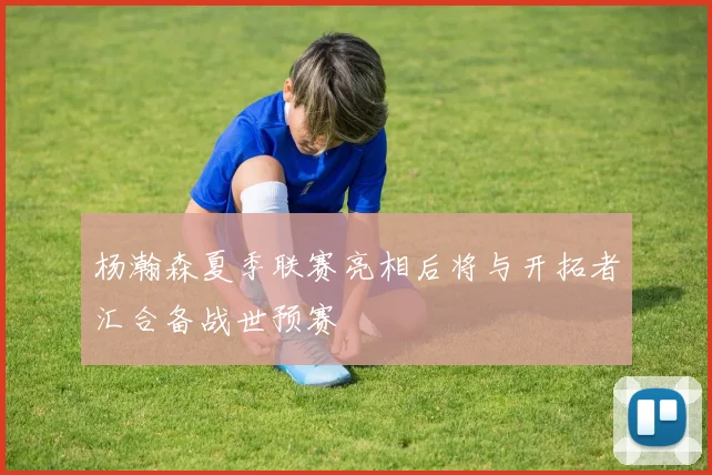 杨瀚森夏季联赛亮相后将与开拓者汇合备战世预赛
