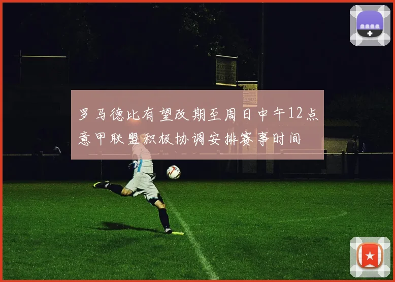 罗马德比有望改期至周日中午12点意甲联盟积极协调安排赛事时间