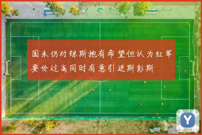 国米仍对琼斯抱有希望但认为红军要价过高同时有意引进斯彭斯