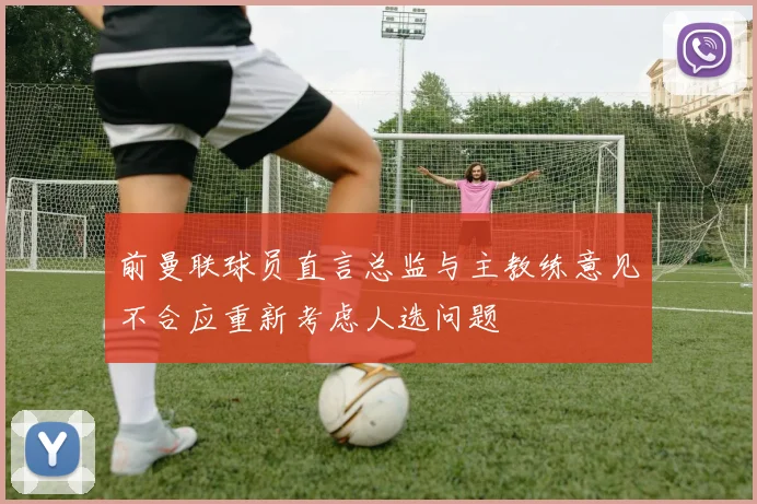 前曼联球员直言总监与主教练意见不合应重新考虑人选问题