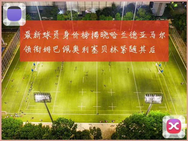 最新球员身价榜揭晓哈兰德亚马尔领衔姆巴佩奥利塞贝林紧随其后