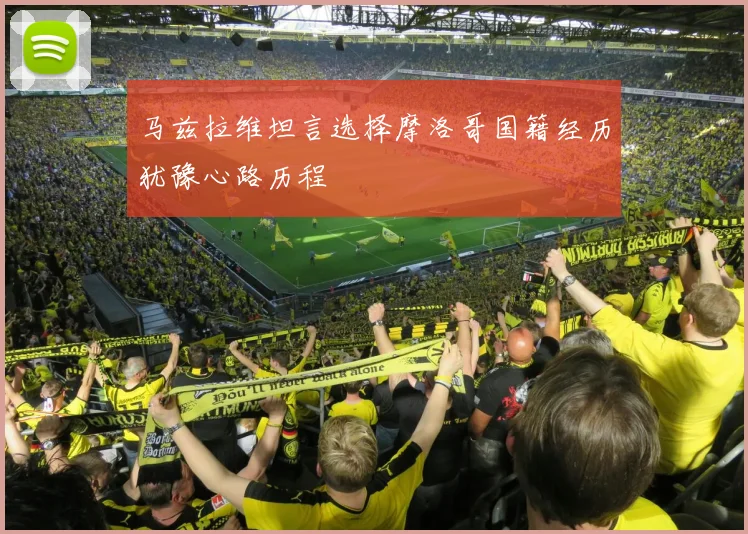 马兹拉维坦言选择摩洛哥国籍经历犹豫心路历程