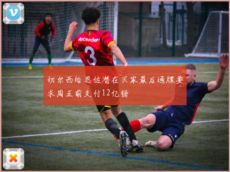 切尔西给恩佐潜在买家最后通牒要求周五前支付12亿镑
