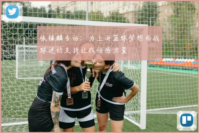 张镇麟专访：为上海篮球梦想而战球迷的支持让我倍感力量