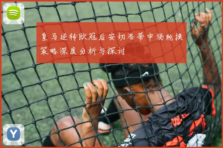 皇马逆转欧冠后安切洛蒂中场轮换策略深度分析与探讨