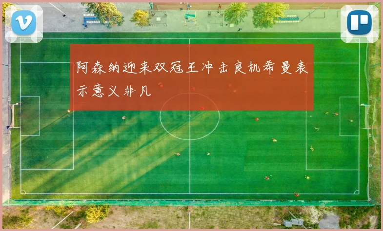 阿森纳迎来双冠王冲击良机希曼表示意义非凡