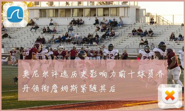 奥尼尔评选历史影响力前十球员乔丹领衔詹姆斯紧随其后