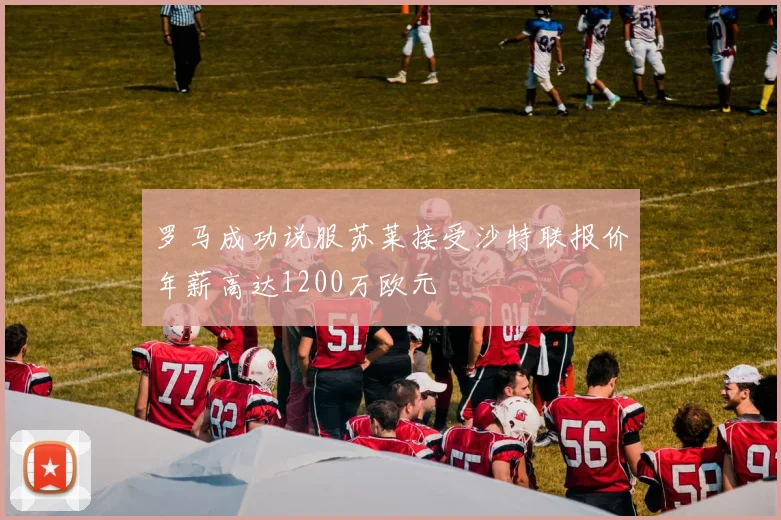 罗马成功说服苏莱接受沙特联报价年薪高达1200万欧元