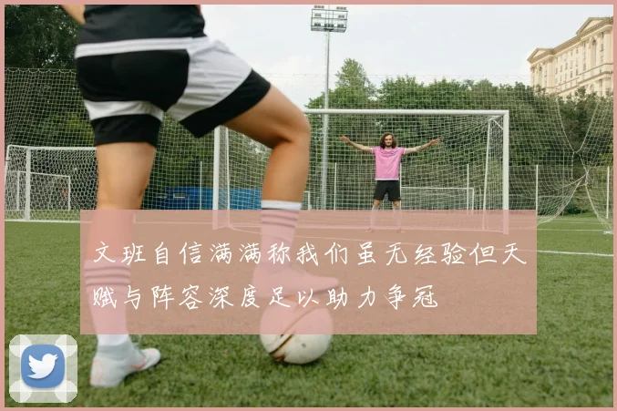 文班自信满满称我们虽无经验但天赋与阵容深度足以助力争冠