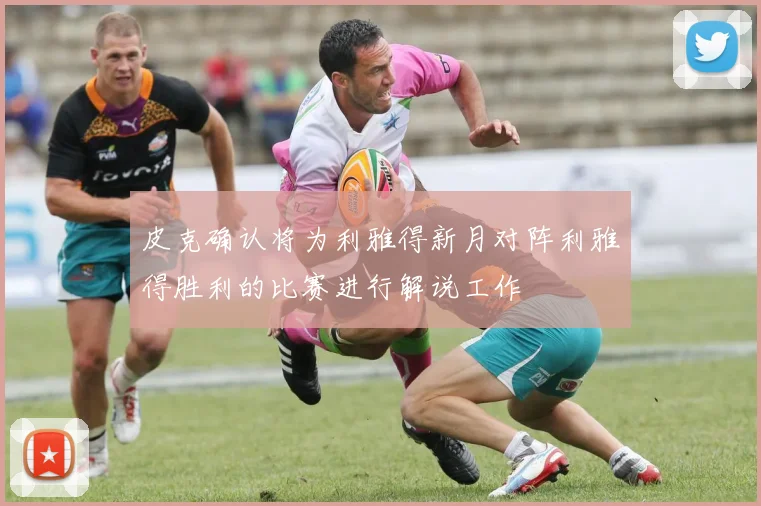皮克确认将为利雅得新月对阵利雅得胜利的比赛进行解说工作