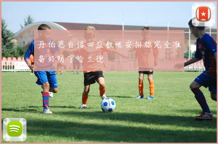 丹伯恩自信回应教练安排称完全准备好防守哈兰德