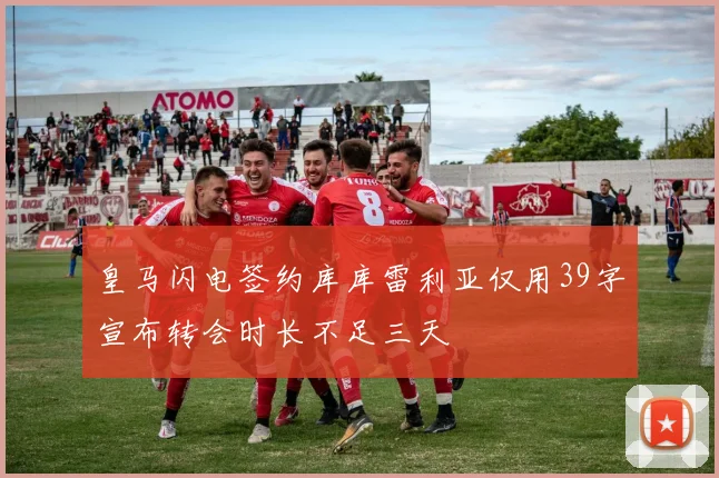 皇马闪电签约库库雷利亚仅用39字宣布转会时长不足三天
