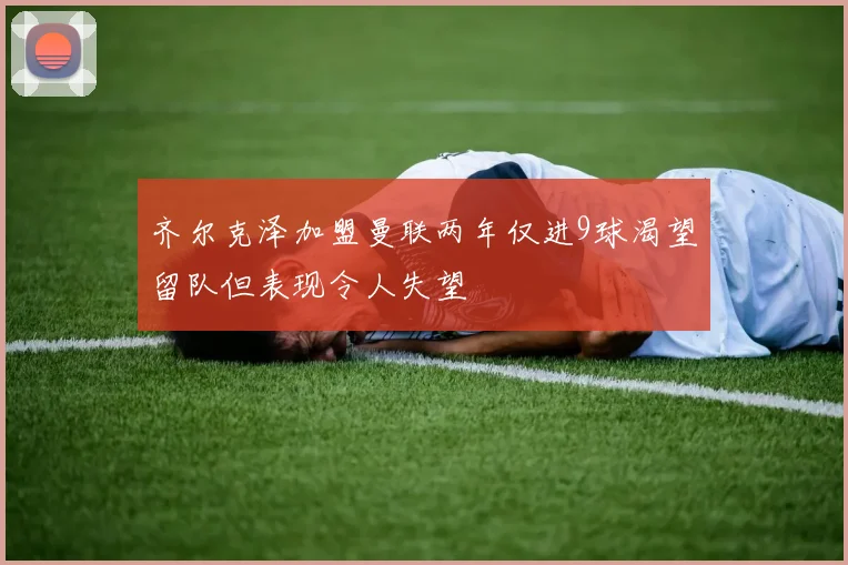 齐尔克泽加盟曼联两年仅进9球渴望留队但表现令人失望