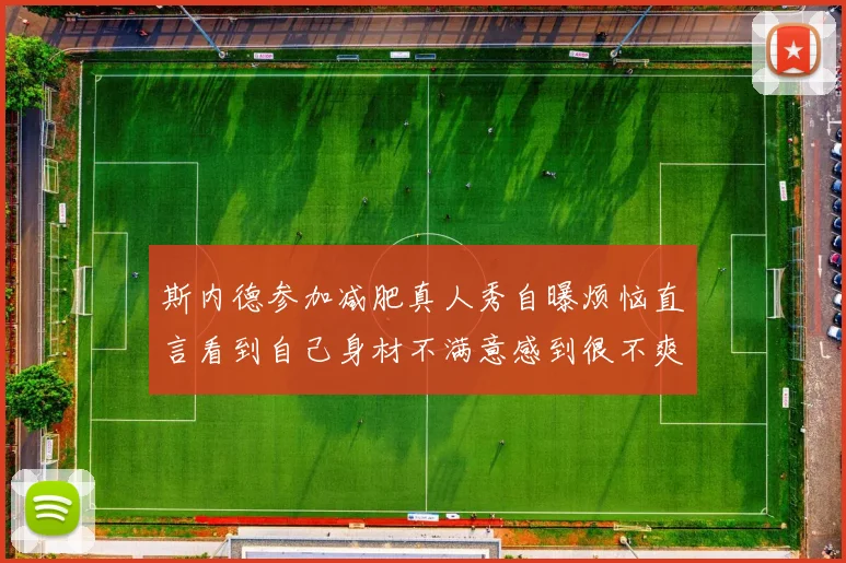 斯内德参加减肥真人秀自曝烦恼直言看到自己身材不满意感到很不爽