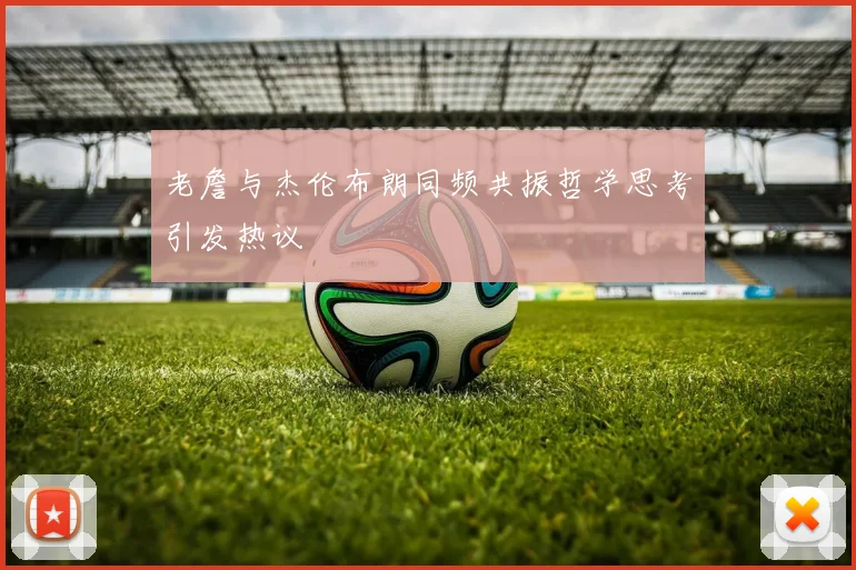 老詹与杰伦布朗同频共振哲学思考引发热议