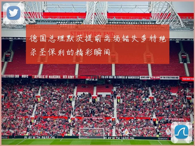 德国总理默茨提前离场错失多特绝杀圣保利的精彩瞬间