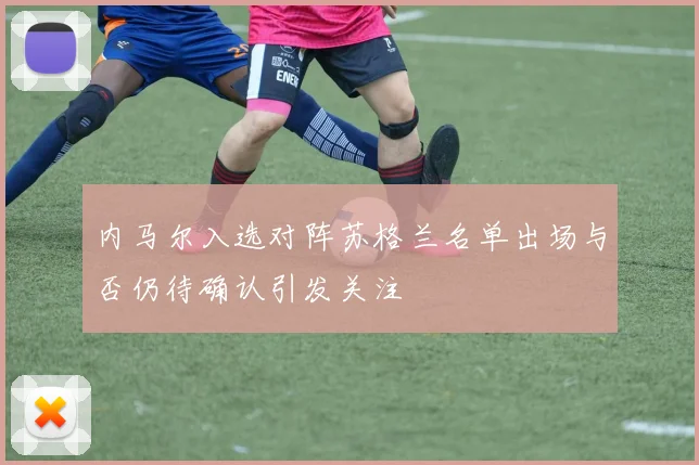 内马尔入选对阵苏格兰名单出场与否仍待确认引发关注