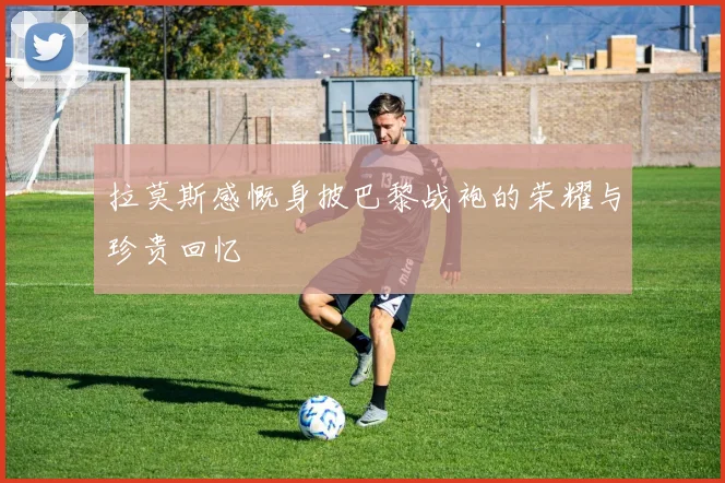 拉莫斯感慨身披巴黎战袍的荣耀与珍贵回忆
