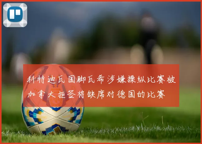 科特迪瓦国脚瓦希涉嫌操纵比赛被加拿大拒签将缺席对德国的比赛