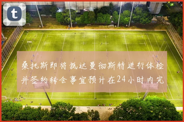 桑托斯即将抵达曼彻斯特进行体检并签约转会事宜预计在24小时内完成
