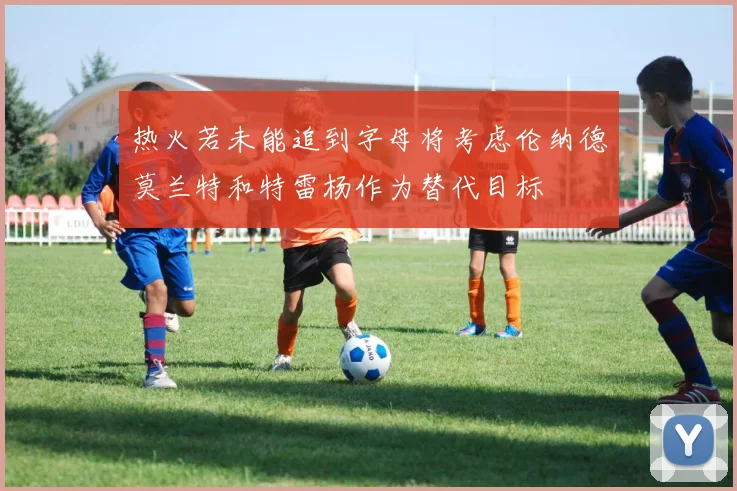 热火若未能追到字母将考虑伦纳德莫兰特和特雷杨作为替代目标