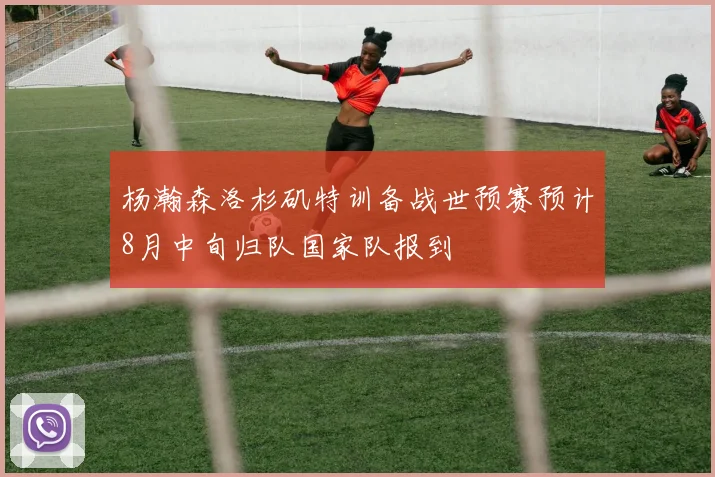 杨瀚森洛杉矶特训备战世预赛预计8月中旬归队国家队报到